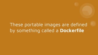 These portable images are defined
by something called a Dockerfile
 