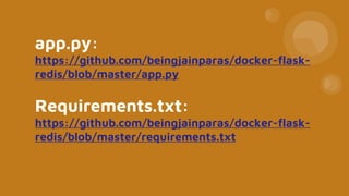 app.py:
https://github.com/beingjainparas/docker-flask-
redis/blob/master/app.py
Requirements.txt:
https://github.com/beingjainparas/docker-flask-
redis/blob/master/requirements.txt
 