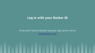 Log in with your Docker ID
If you don’t have a Docker account, sign up for one at
cloud.docker.com
 