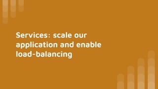 Services: scale our
application and enable
load-balancing
 