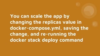 You can scale the app by
changing the replicas value in
docker-compose.yml, saving the
change, and re-running the
docker stack deploy command
 