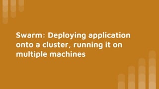 Swarm: Deploying application
onto a cluster, running it on
multiple machines
 