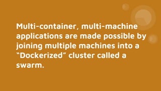 Multi-container, multi-machine
applications are made possible by
joining multiple machines into a
“Dockerized” cluster called a
swarm.
 
