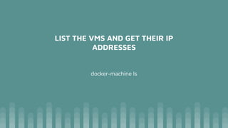 LIST THE VMS AND GET THEIR IP
ADDRESSES
docker-machine ls
 