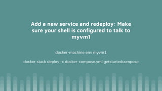 Add a new service and redeploy: Make
sure your shell is configured to talk to
myvm1
docker-machine env myvm1
docker stack deploy -c docker-compose.yml getstartedcompose
 