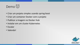 Demo 😈
• Criar um projeto simples usando spring-boot
• Criar um container Docker com o projeto
• Publicar a imagem no Docker Hub
• Instalar em um cluster Kubernetes
• Escalar
• Valendo!
 