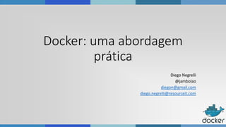 Docker: uma abordagem
prática
Diego Negrelli
@jambolao
diegon@gmail.com
diego.negrelli@resourceit.com
 