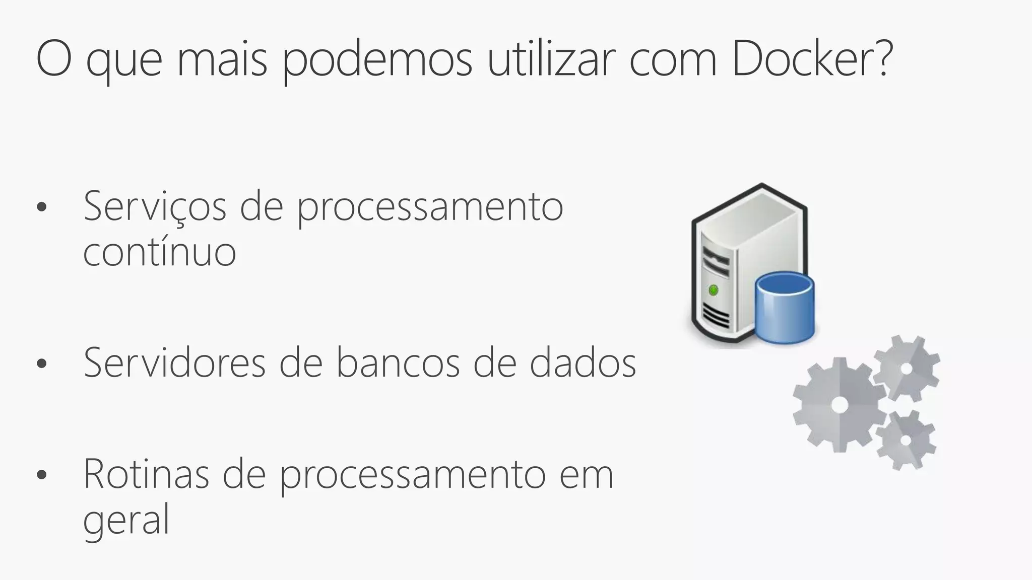 O que mais podemos utilizar com Docker?
• Serviços de processamento
contínuo
• Servidores de bancos de dados
• Rotinas de processamento em
geral
 