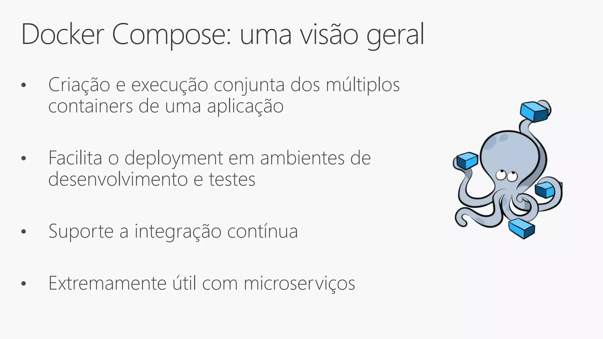 Docker Compose: uma visão geral
• Criação e execução conjunta dos múltiplos
containers de uma aplicação
• Facilita o deployment em ambientes de
desenvolvimento e testes
• Suporte a integração contínua
• Extremamente útil com microserviços
 