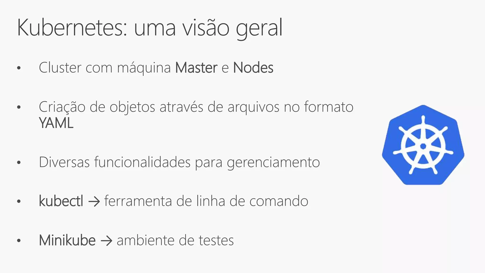 Kubernetes: uma visão geral
• Cluster com máquina Master e Nodes
• Criação de objetos através de arquivos no formato
YAML
• Diversas funcionalidades para gerenciamento
• kubectl → ferramenta de linha de comando
• Minikube → ambiente de testes
 