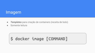 Imagem
● Templates para criação de containers (receita de bolo)
● Somente leitura
$ docker image [COMMAND]
 