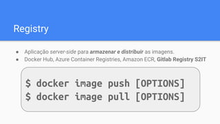 Registry
● Aplicação server-side para armazenar e distribuir as imagens.
● Docker Hub, Azure Container Registries, Amazon ECR, Gitlab Registry S2IT
$ docker image push [OPTIONS]
$ docker image pull [OPTIONS]
 