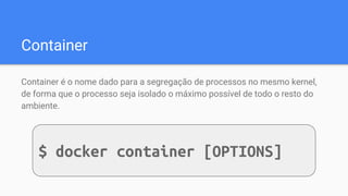 Container
Container é o nome dado para a segregação de processos no mesmo kernel,
de forma que o processo seja isolado o máximo possível de todo o resto do
ambiente.
$ docker container [OPTIONS]
 