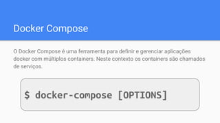 Docker Compose
O Docker Compose é uma ferramenta para definir e gerenciar aplicações
docker com múltiplos containers. Neste contexto os containers são chamados
de serviços.
$ docker-compose [OPTIONS]
 
