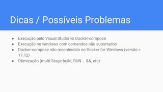 Dicas / Possíveis Problemas
● Execução pelo Visual Studio vs Docker-compose
● Execução no windows com comandos não suportados
● Docker-compose não reconhecido no Docker for Windows (versão >
17.12)
● Otimização (multi-Stage build, RUN … &&, etc)
 