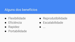 Alguns dos benefícios
● Flexibilidade
● Eficiência
● Rapidez
● Portabilidade
● Reprodutibilidade
● Escalabilidade
● ...
 