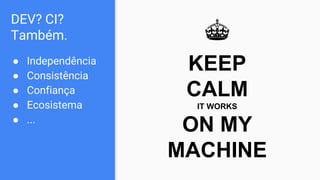 DEV? CI?
Também.
● Independência
● Consistência
● Confiança
● Ecosistema
● ...
KEEP
CALM
IT WORKS
ON MY
MACHINE
 
