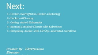 Next:
1- Docker-swarm(Native-Docker-Clustering)
2- Docker-AWS-using
3- Getting-started-Kubernetes
4- Running Container Clusters with Kubernetes
5- Integrating-docker-with-DevOps-automated-workflows
Created By ENG/Hussien
Elhannan
 