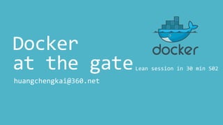 Docker
at the gate
huangchengkai@360.net
Lean session in 30 min S02
 
