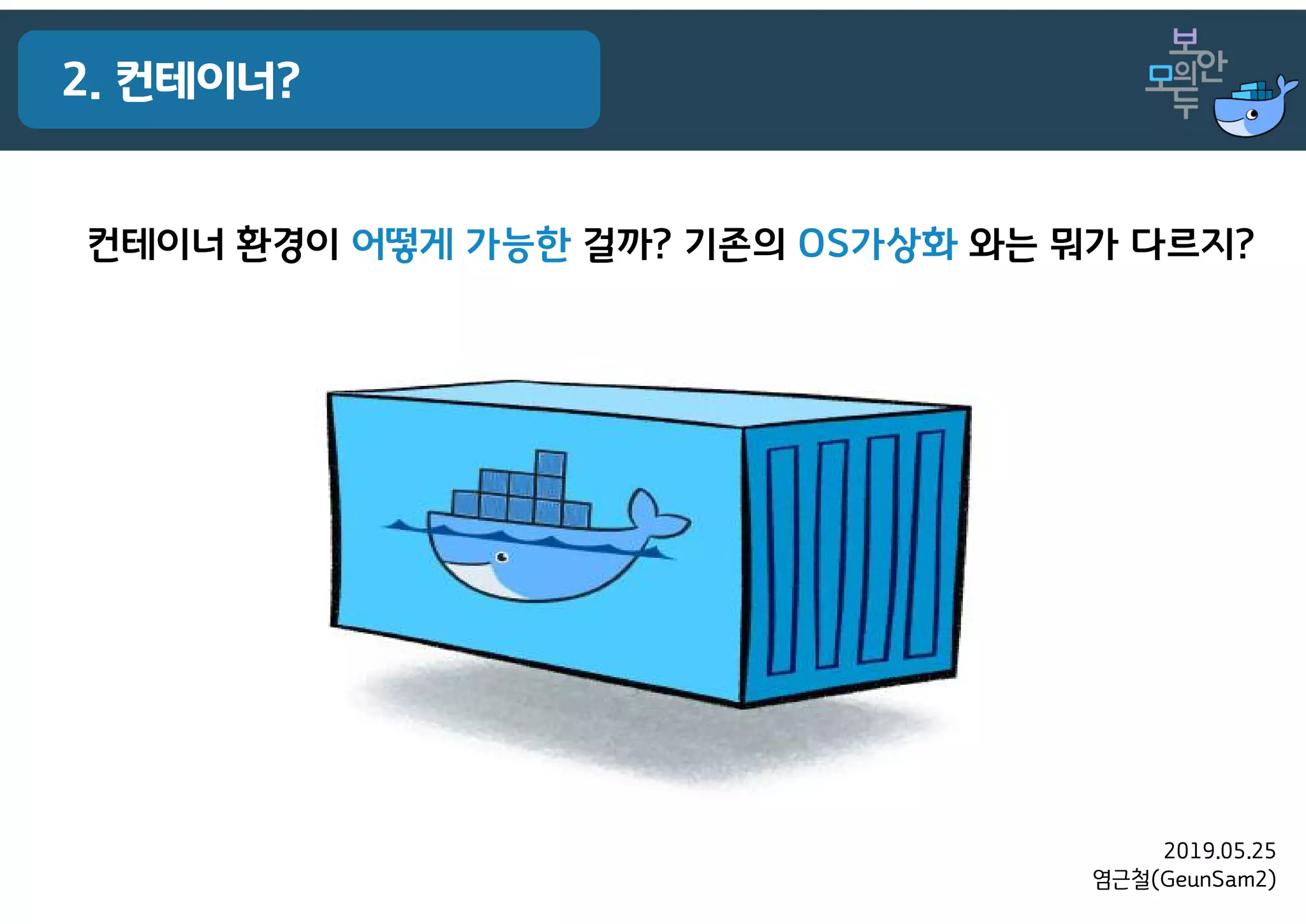 2019.05.25
염근철(GeunSam2)
2. 컨테이너?
컨테이너 환경이 어떻게 가능한 걸까? 기존의 OS가상화 와는 뭐가 다르지?
 