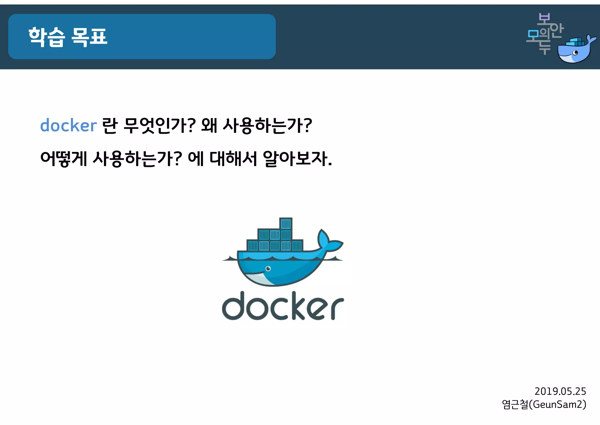 2019.05.25
염근철(GeunSam2)
학습 목표
docker 란 무엇인가? 왜 사용하는가?
어떻게 사용하는가? 에 대해서 알아보자.
 