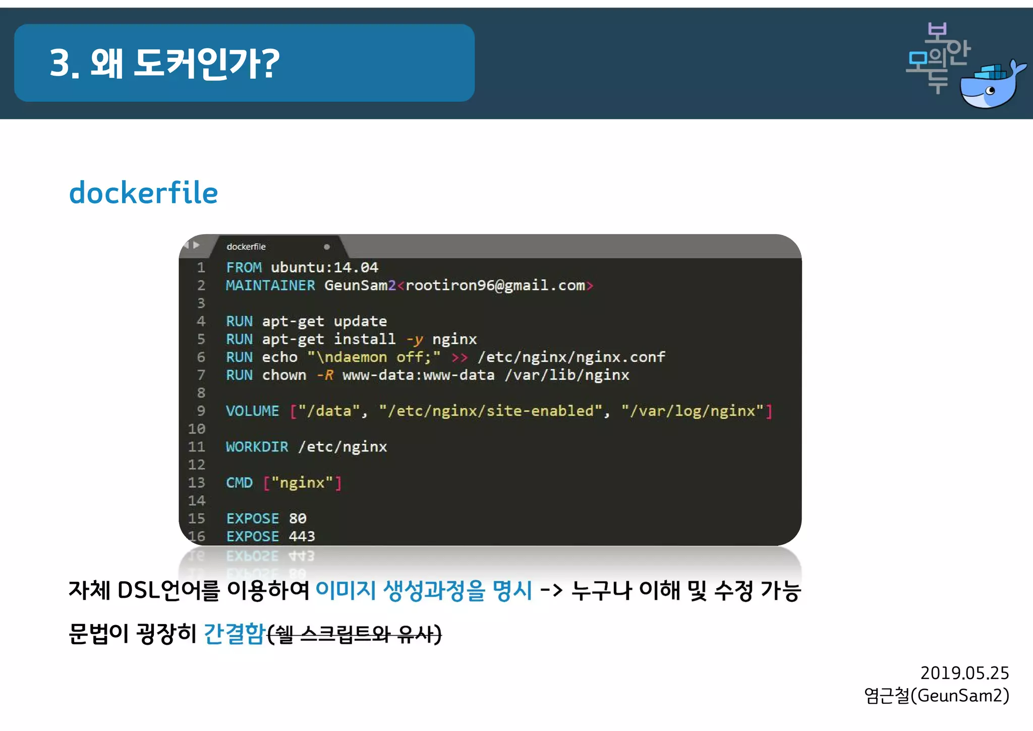 2019.05.25
염근철(GeunSam2)
3. 왜 도커인가?
dockerfile
자체 DSL언어를 이용하여 이미지 생성과정을 명시 -> 누구나 이해 및 수정 가능
문법이 굉장히 간결함(쉘 스크립트와 유사)
 