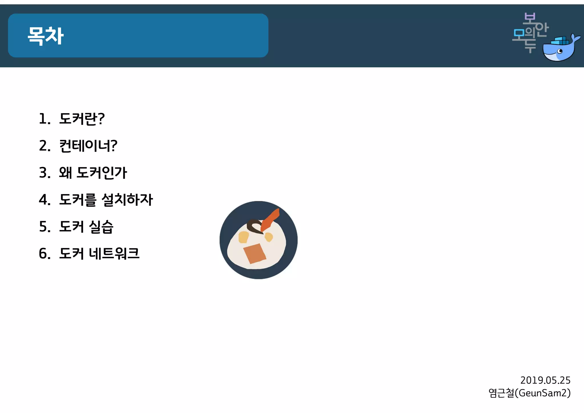 2019.05.25
염근철(GeunSam2)
목차
1. 도커란?
2. 컨테이너?
3. 왜 도커인가
4. 도커를 설치하자
5. 도커 실습
6. 도커 네트워크
 