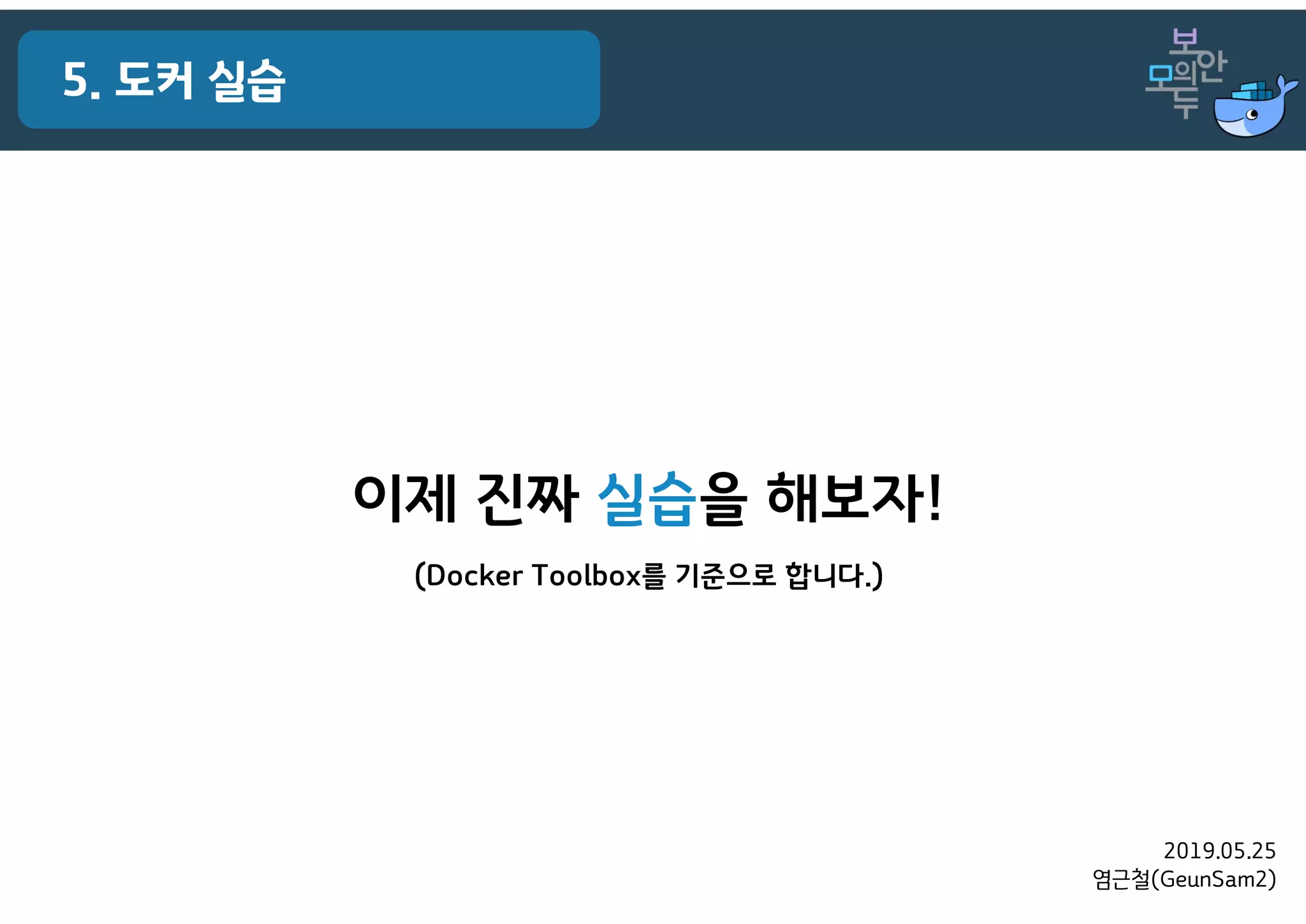 2019.05.25
염근철(GeunSam2)
5. 도커 실습
이제 진짜 실습을 해보자!
(Docker Toolbox를 기준으로 합니다.)
 