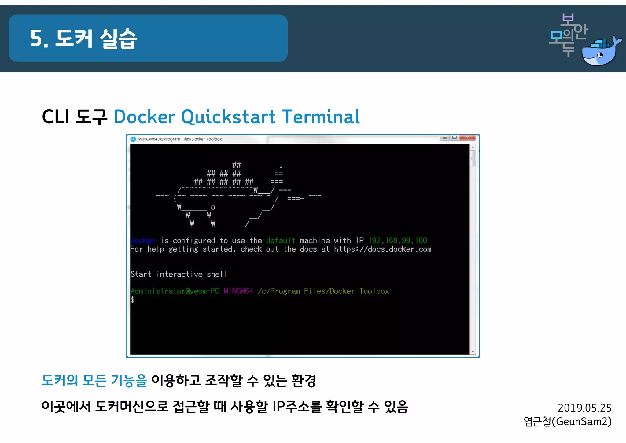 2019.05.25
염근철(GeunSam2)
5. 도커 실습
CLI 도구 Docker Quickstart Terminal
도커의 모든 기능을 이용하고 조작할 수 있는 환경
이곳에서 도커머신으로 접근할 때 사용할 IP주소를 확인할 수 있음
 