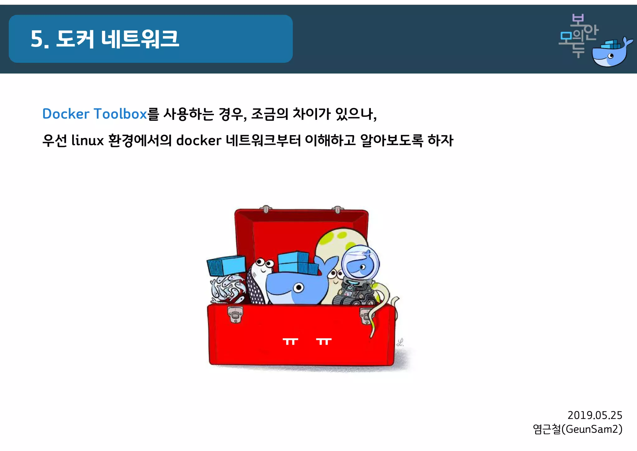 2019.05.25
염근철(GeunSam2)
5. 도커 네트워크
Docker Toolbox를 사용하는 경우, 조금의 차이가 있으나,
우선 linux 환경에서의 docker 네트워크부터 이해하고 알아보도록 하자
ㅠ ㅠ
 