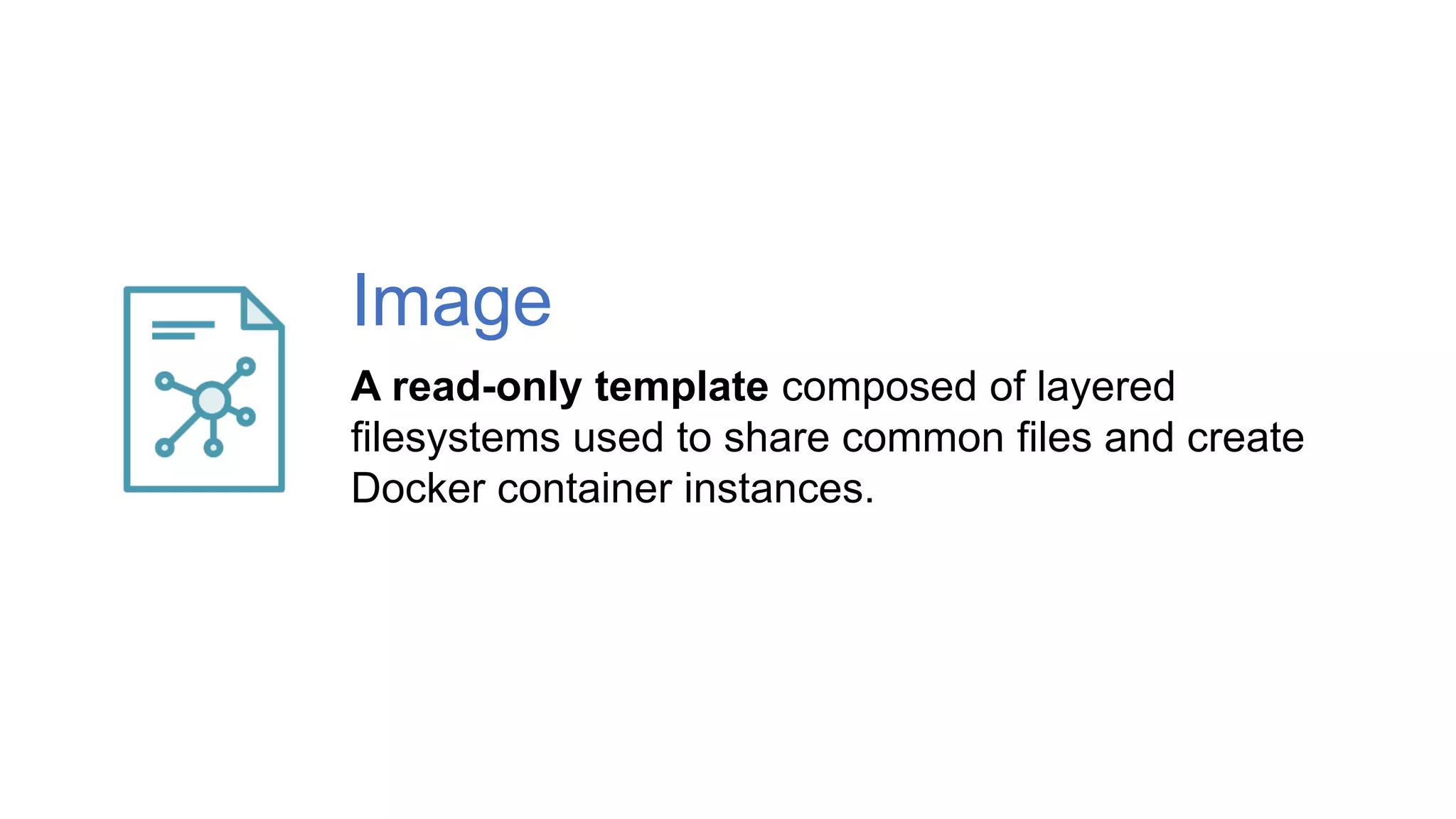 A read-only template composed of layered
filesystems used to share common files and create
Docker container instances.
Image
 