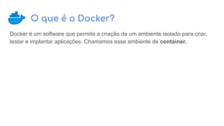 O que é o Docker?
Docker é um software que permite a criação de um ambiente isolado para criar,
testar e implantar aplicações. Chamamos esse ambiente de container.
 