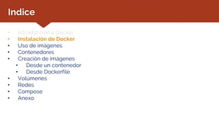 Indice
• Introducción a Docker
• Instalación de Docker
• Uso de imágenes
• Contenedores
• Creación de imágenes
• Desde un contenedor
• Desde Dockerfile
• Volúmenes
• Redes
• Compose
• Anexo
 
