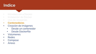 Indice
• Introducción a Docker
• Instalación de Docker
• Uso de imágenes
• Contenedores
• Creación de imágenes
• Desde un contenedor
• Desde Dockerfile
• Volúmenes
• Redes
• Compose
• Anexo
 