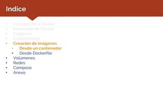 Indice
• Introducción a Docker
• Instalación de Docker
• Imágenes
• Contenedores
• Creación de imágenes
• Desde un contenedor
• Desde Dockerfile
• Volúmenes
• Redes
• Compose
• Anexo
 