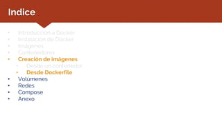 Indice
• Introducción a Docker
• Instalación de Docker
• Imágenes
• Contenedores
• Creación de imágenes
• Desde un contenedor
• Desde Dockerfile
• Volúmenes
• Redes
• Compose
• Anexo
 