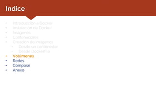 Indice
• Introducción a Docker
• Instalación de Docker
• Imágenes
• Contenedores
• Creación de imágenes
• Desde un contenedor
• Desde Dockerfile
• Volúmenes
• Redes
• Compose
• Anexo
 