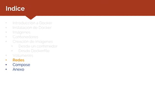 Indice
• Introducción a Docker
• Instalación de Docker
• Imágenes
• Contenedores
• Creación de imágenes
• Desde un contenedor
• Desde Dockerfile
• Volúmenes
• Redes
• Compose
• Anexo
 