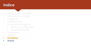 Indice
• Introducción a Docker
• Instalación de Docker
• Imágenes
• Contenedores
• Creación de imágenes
• Desde un contenedor
• Desde Dockerfile
• Volúmenes
• Redes
• Compose
• Anexo
 