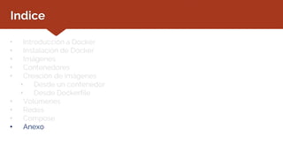Indice
• Introducción a Docker
• Instalación de Docker
• Imágenes
• Contenedores
• Creación de imágenes
• Desde un contenedor
• Desde Dockerfile
• Volúmenes
• Redes
• Compose
• Anexo
 