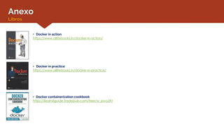 Anexo
Libros
• Docker in action:
https://www.allitebooks.in/docker-in-action/
• Docker in practice:
https://www.allitebooks.in/docker-in-practice/
• Docker containerization cookbook:
https://learnitguide.tradepub.com/free/w_java39/
 