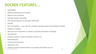 DOCKER FEATURES….
 Light-Weight
 Minimal overhead (cpu/io/network)
 Based on Linux containers
 Decrease storage consumption
 Uses layered filesystem to save space (AUFS/LVM)
 Portable
 Run it Everywhere! - Linux, Mac OS or Windows operating system that has Docker installed.
 Raspberry pi support.
 Move from one environment to another by using the same Docker technology.
 Self-sufficient
 A Docker container contains everything it needs to run
 Minimal Base OS
 Libraries and frameworks
 Application code
 A Docker container should be able to run anywhere that Docker can run.
2020Prepared By Mutlu Okuducu
 
