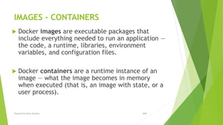 IMAGES - CONTAINERS
 Docker images are executable packages that
include everything needed to run an application —
the code, a runtime, libraries, environment
variables, and configuration files.
 Docker containers are a runtime instance of an
image — what the image becomes in memory
when executed (that is, an image with state, or a
user process).
2020Prepared By Mutlu Okuducu
 