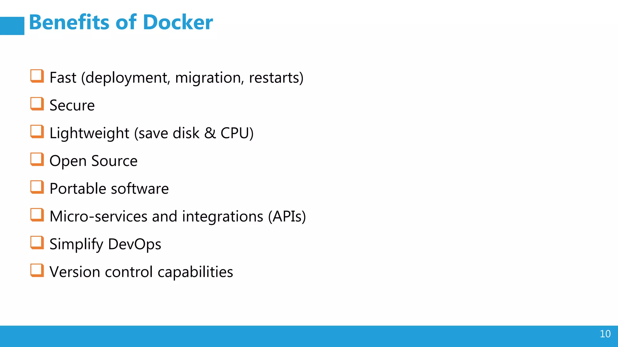 10 Benefits of Docker  Fast (deployment, migration, restarts)  Secure  Lightweight (save disk & CPU)  Open Source  Portable software  Micro-services and integrations (APIs)  Simplify DevOps  Version control capabilities 