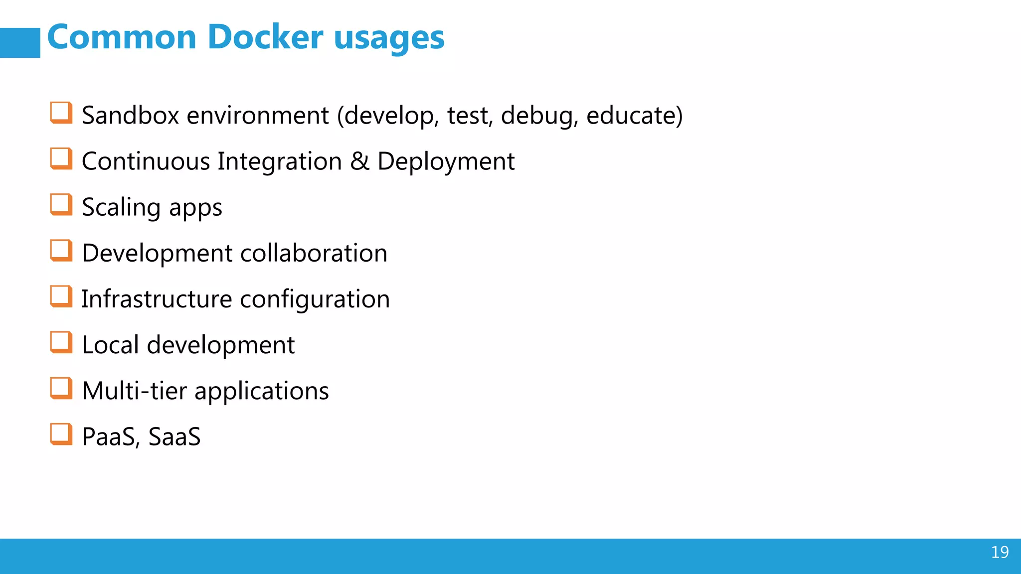 19 Common Docker usages  Sandbox environment (develop, test, debug, educate)  Continuous Integration & Deployment  Scaling apps  Development collaboration  Infrastructure configuration  Local development  Multi-tier applications  PaaS, SaaS 