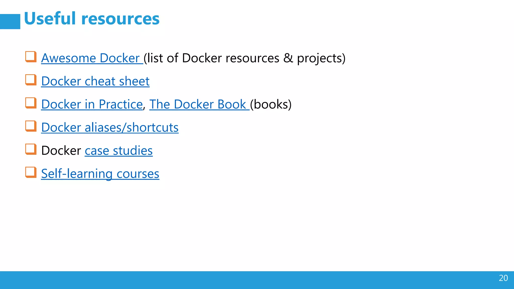 20 Useful resources  Awesome Docker (list of Docker resources & projects)  Docker cheat sheet  Docker in Practice, The Docker Book (books)  Docker aliases/shortcuts  Docker case studies  Self-learning courses 