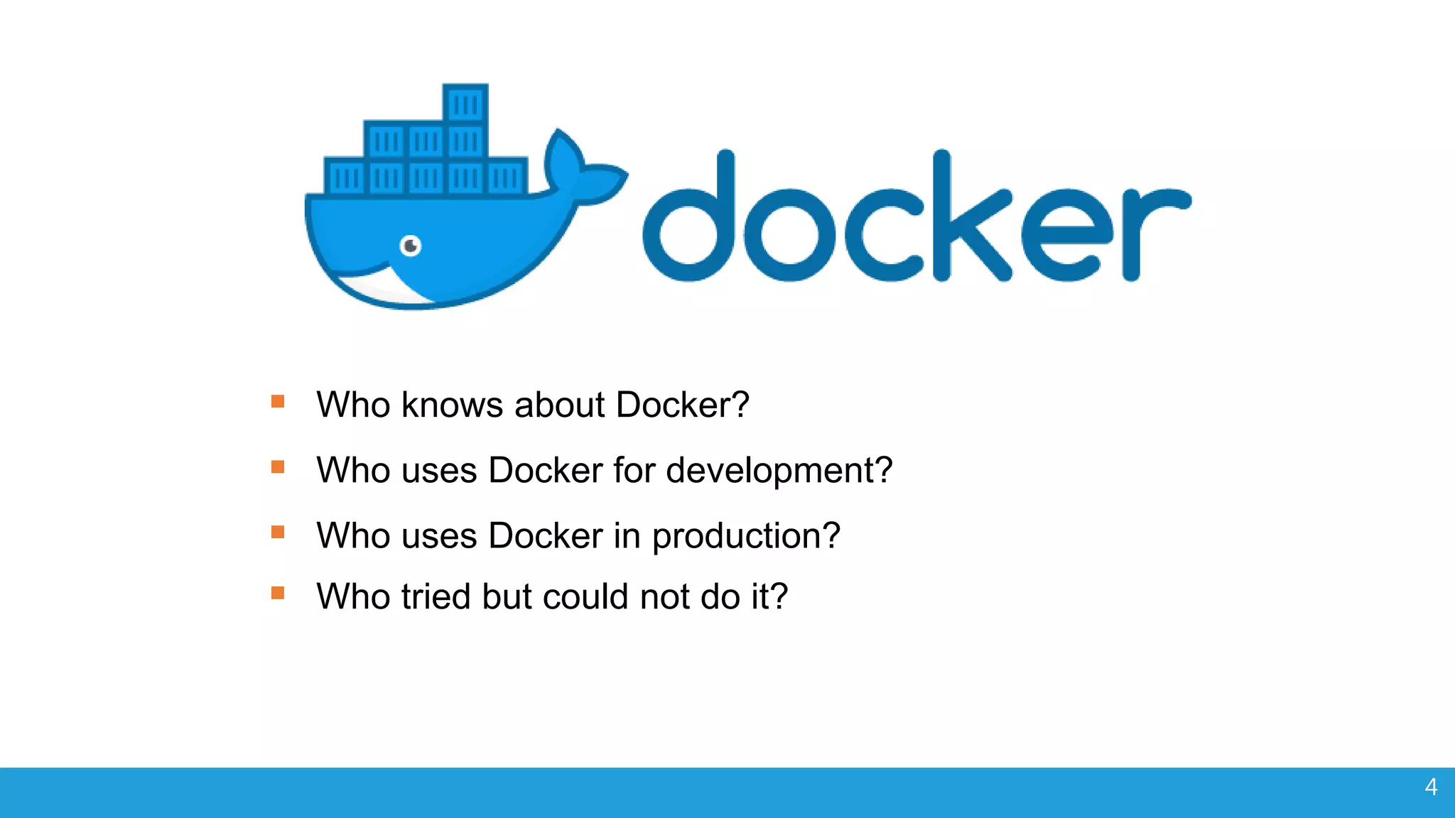 4  Who knows about Docker?  Who uses Docker for development?  Who uses Docker in production?  Who tried but could not do it? 