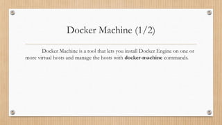 Docker Machine (1/2)
Docker Machine is a tool that lets you install Docker Engine on one or
more virtual hosts and manage the hosts with docker-machine commands.
 