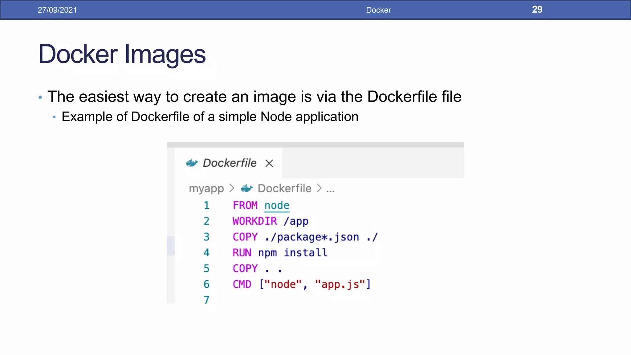 Docker Images
• The easiest way to create an image is via the Dockerfile file
• Example of Dockerfile of a simple Node application
27/09/2021 Docker 29
 