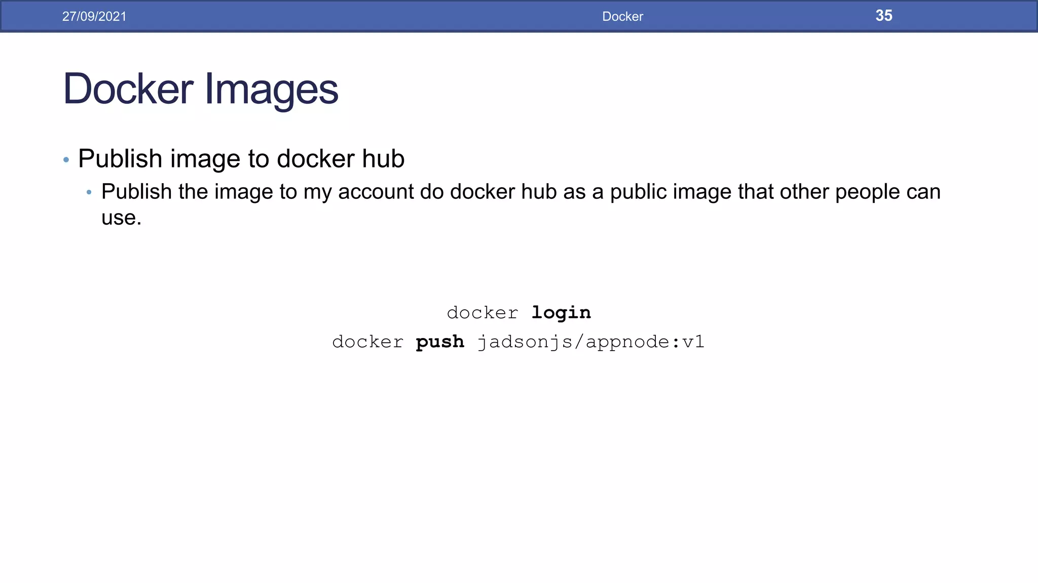 Docker Images
• Publish image to docker hub
• Publish the image to my account do docker hub as a public image that other people can
use.
docker login
docker push jadsonjs/appnode:v1
27/09/2021 Docker 35
 